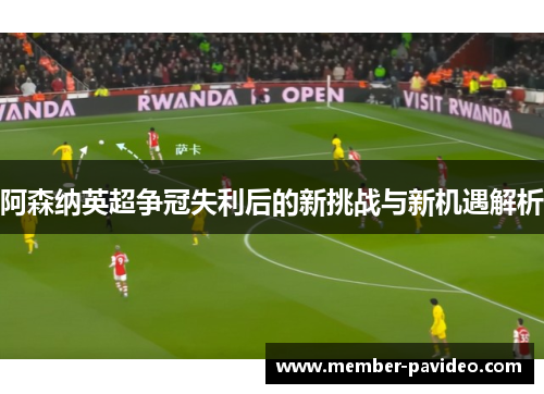 阿森纳英超争冠失利后的新挑战与新机遇解析 阿森纳英超争冠失利后的新挑战与新机遇解析