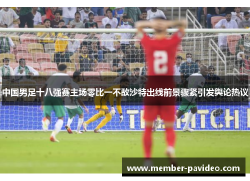 中国男足十八强赛主场零比一不敌沙特出线前景骤紧引发舆论热议 中国男足十八强赛主场零比一不敌沙特出线前景骤紧引发舆论热议