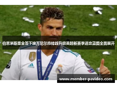 伯恩茅斯重金签下埃万尼尔森锋线升级英超新赛季进攻蓝图全面展开 伯恩茅斯重金签下埃万尼尔森锋线升级英超新赛季进攻蓝图全面展开