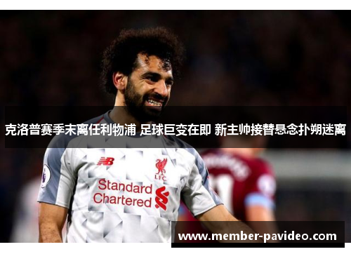 克洛普赛季末离任利物浦 足球巨变在即 新主帅接替悬念扑朔迷离 克洛普赛季末离任利物浦 足球巨变在即 新主帅接替悬念扑朔迷离