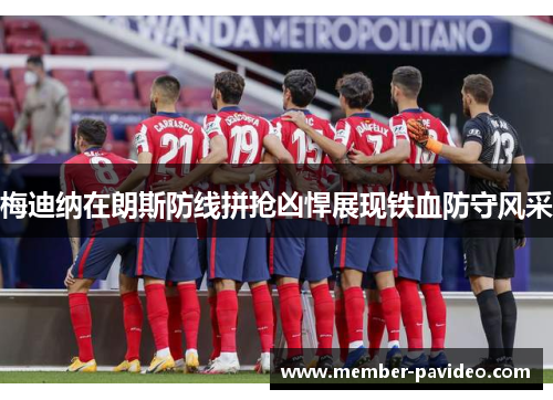 梅迪纳在朗斯防线拼抢凶悍展现铁血防守风采 梅迪纳在朗斯防线拼抢凶悍展现铁血防守风采