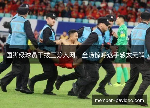 国脚级球员干拔三分入网,全场惊呼这手感太无解 国脚级球员干拔三分入网,全场惊呼这手感太无解