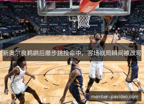 新奥尔良鹈鹕后撤步跳投命中，客场战局瞬间被改写